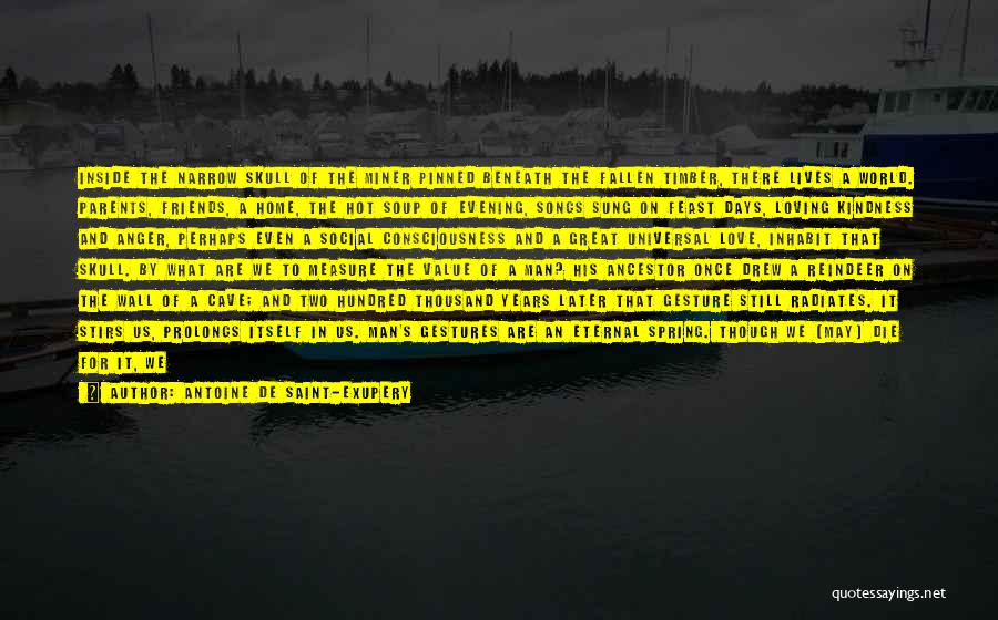 Antoine De Saint-Exupery Quotes: Inside The Narrow Skull Of The Miner Pinned Beneath The Fallen Timber, There Lives A World. Parents, Friends, A Home,