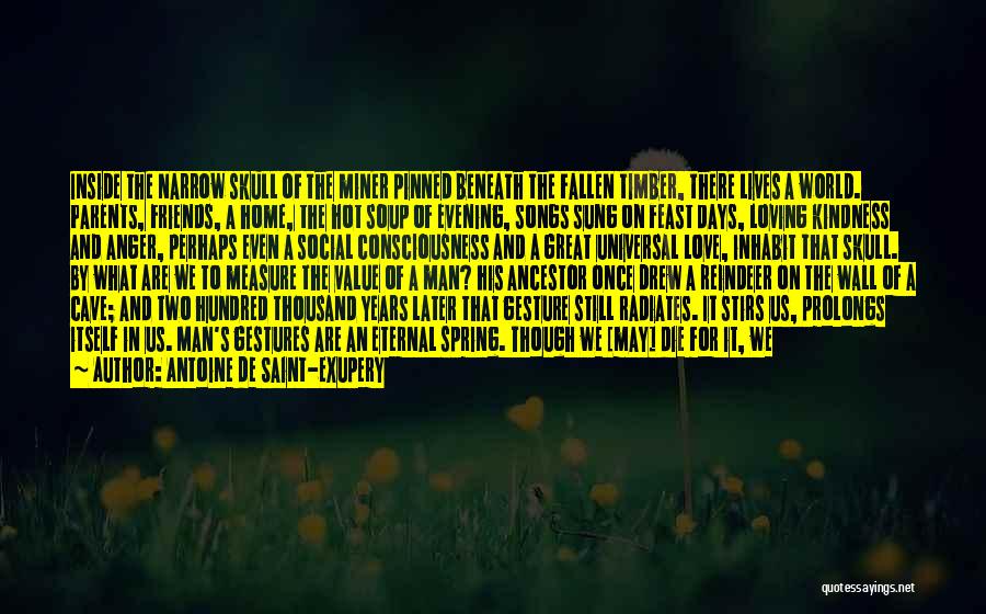 Antoine De Saint-Exupery Quotes: Inside The Narrow Skull Of The Miner Pinned Beneath The Fallen Timber, There Lives A World. Parents, Friends, A Home,