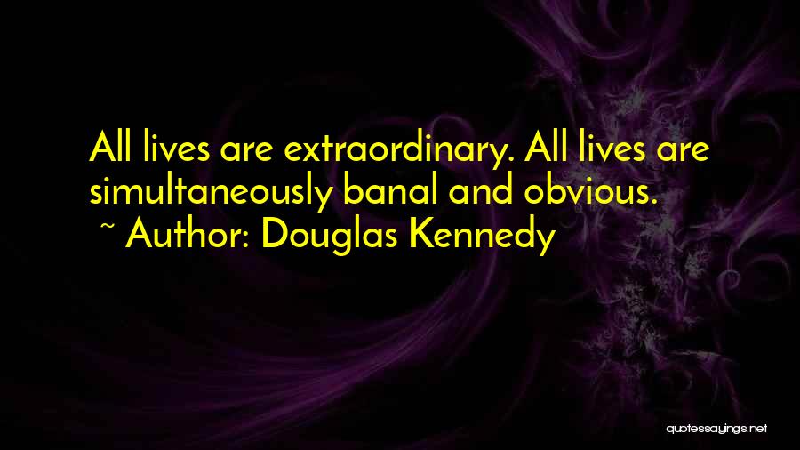 Douglas Kennedy Quotes: All Lives Are Extraordinary. All Lives Are Simultaneously Banal And Obvious.