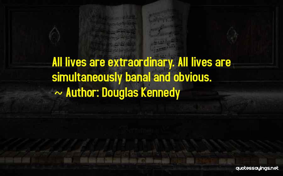 Douglas Kennedy Quotes: All Lives Are Extraordinary. All Lives Are Simultaneously Banal And Obvious.