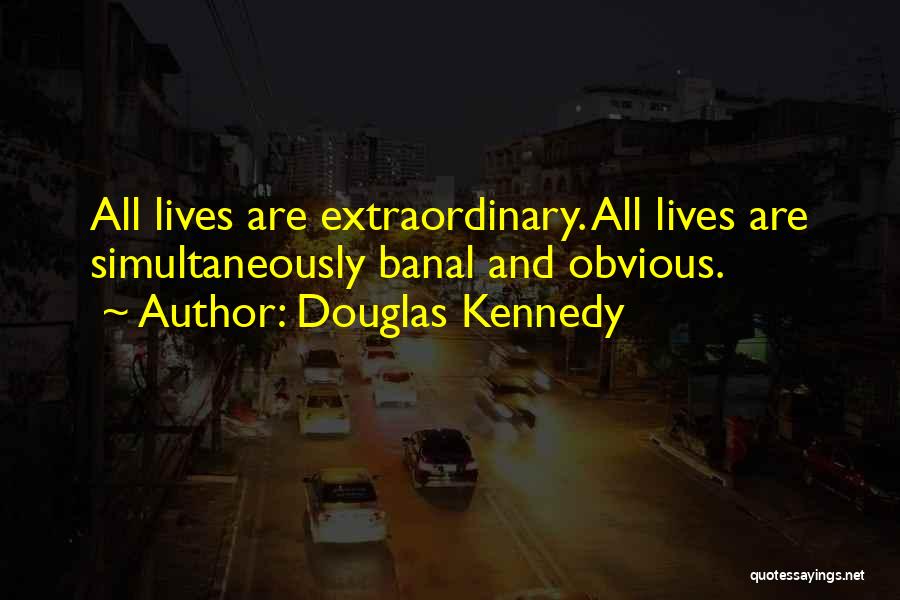 Douglas Kennedy Quotes: All Lives Are Extraordinary. All Lives Are Simultaneously Banal And Obvious.