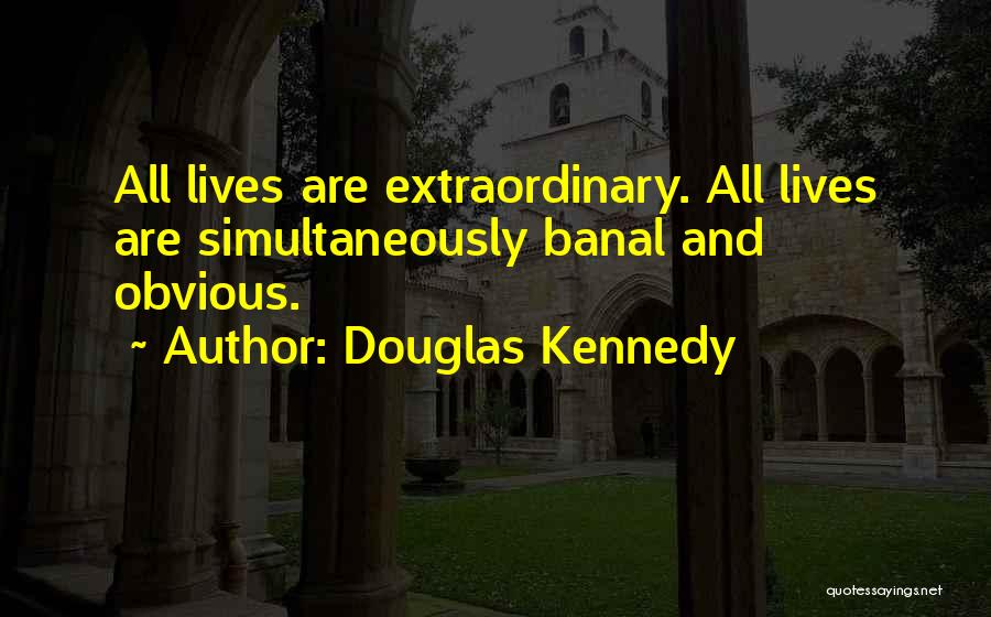 Douglas Kennedy Quotes: All Lives Are Extraordinary. All Lives Are Simultaneously Banal And Obvious.