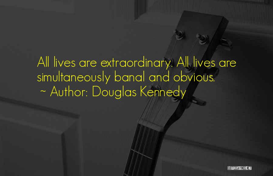 Douglas Kennedy Quotes: All Lives Are Extraordinary. All Lives Are Simultaneously Banal And Obvious.