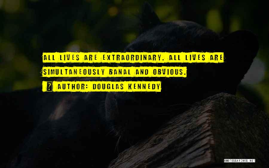 Douglas Kennedy Quotes: All Lives Are Extraordinary. All Lives Are Simultaneously Banal And Obvious.