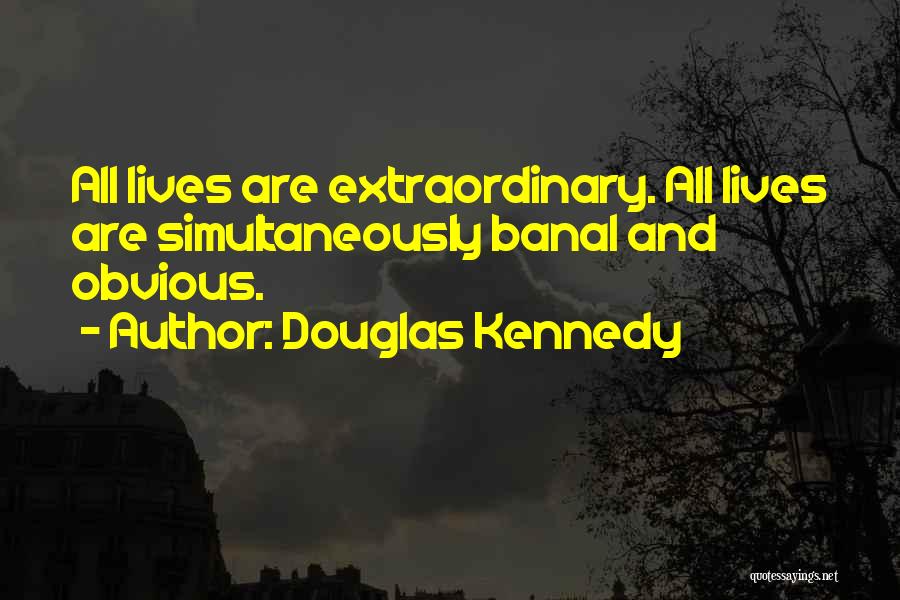 Douglas Kennedy Quotes: All Lives Are Extraordinary. All Lives Are Simultaneously Banal And Obvious.