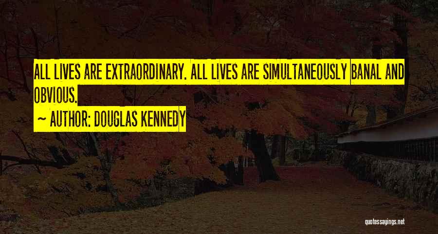 Douglas Kennedy Quotes: All Lives Are Extraordinary. All Lives Are Simultaneously Banal And Obvious.