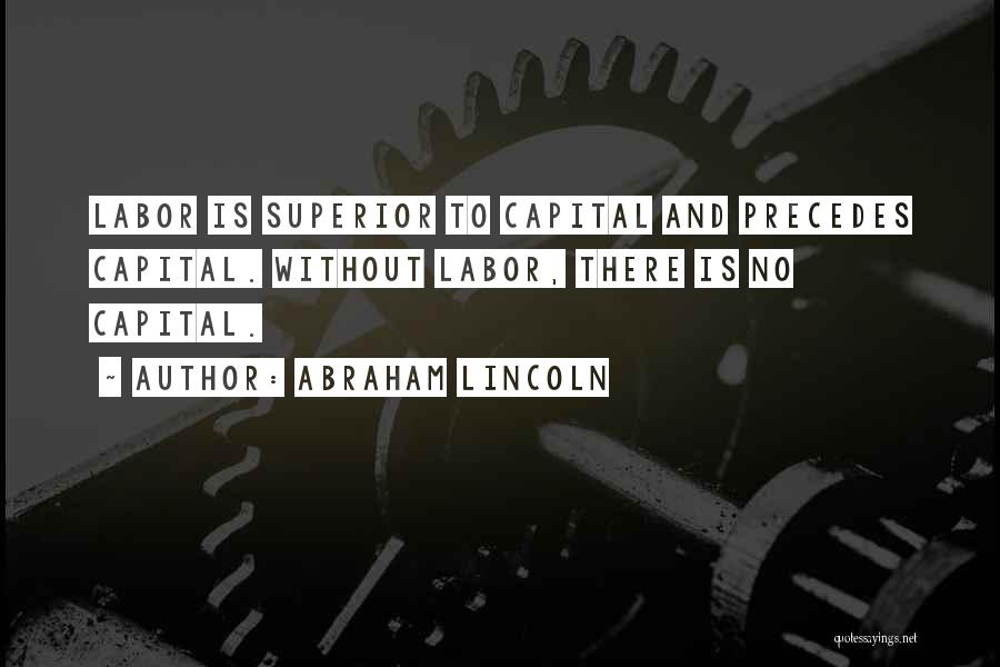 Abraham Lincoln Quotes: Labor Is Superior To Capital And Precedes Capital. Without Labor, There Is No Capital.