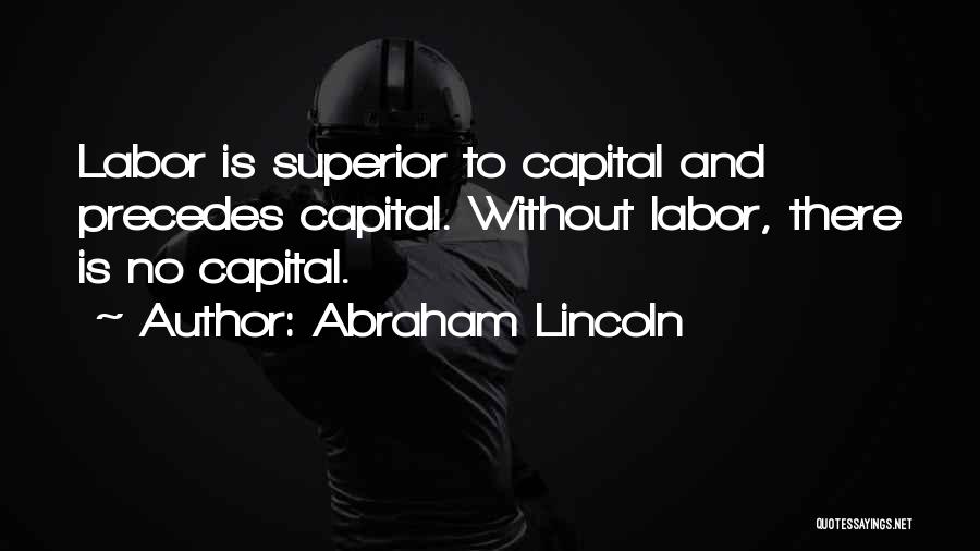 Abraham Lincoln Quotes: Labor Is Superior To Capital And Precedes Capital. Without Labor, There Is No Capital.