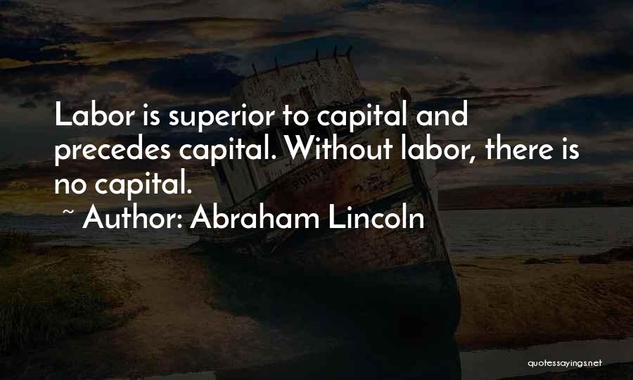 Abraham Lincoln Quotes: Labor Is Superior To Capital And Precedes Capital. Without Labor, There Is No Capital.