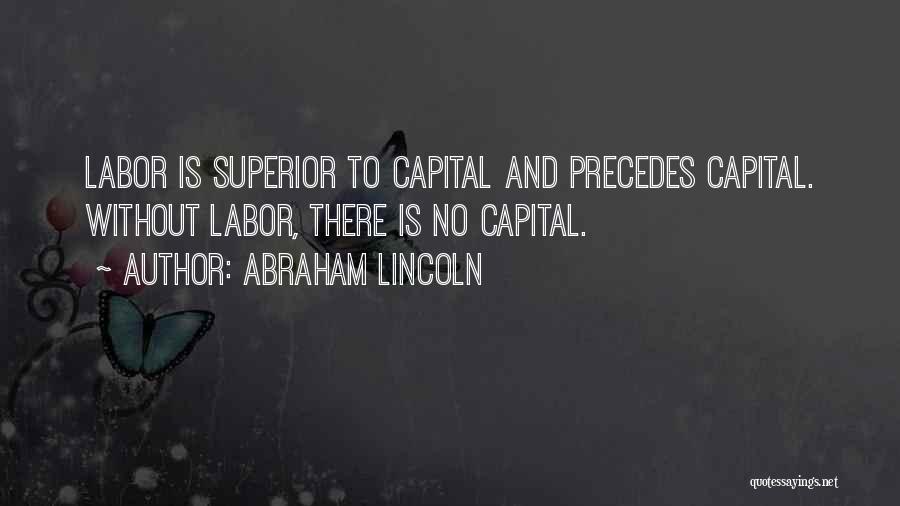 Abraham Lincoln Quotes: Labor Is Superior To Capital And Precedes Capital. Without Labor, There Is No Capital.