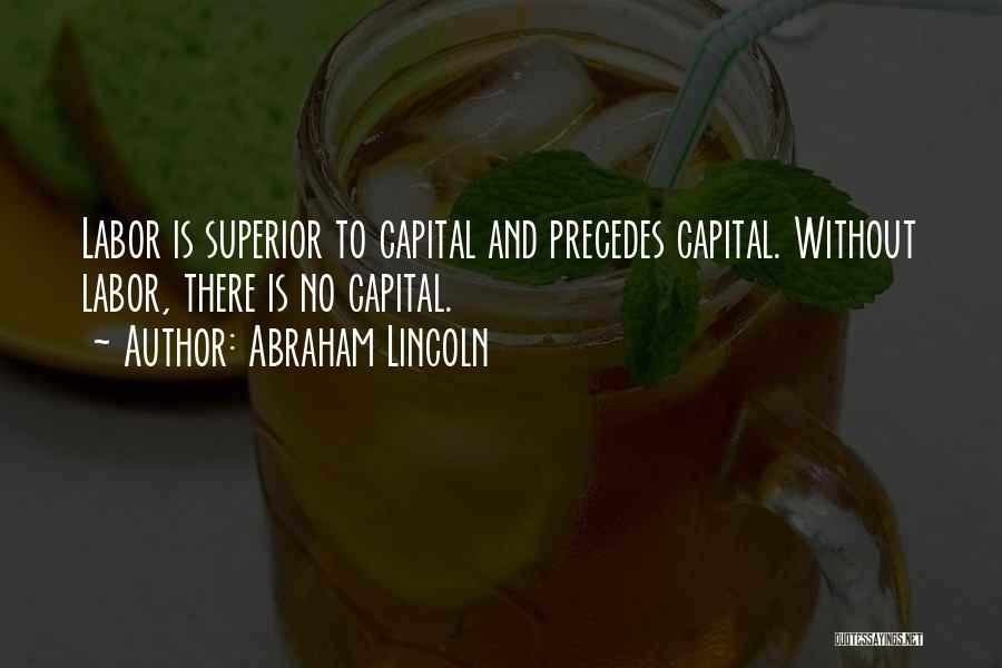 Abraham Lincoln Quotes: Labor Is Superior To Capital And Precedes Capital. Without Labor, There Is No Capital.