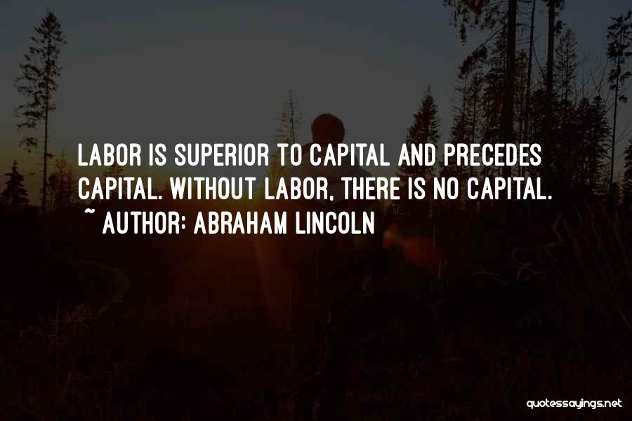 Abraham Lincoln Quotes: Labor Is Superior To Capital And Precedes Capital. Without Labor, There Is No Capital.
