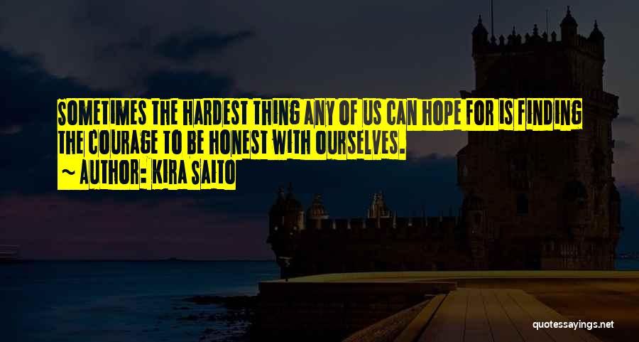 Kira Saito Quotes: Sometimes The Hardest Thing Any Of Us Can Hope For Is Finding The Courage To Be Honest With Ourselves.