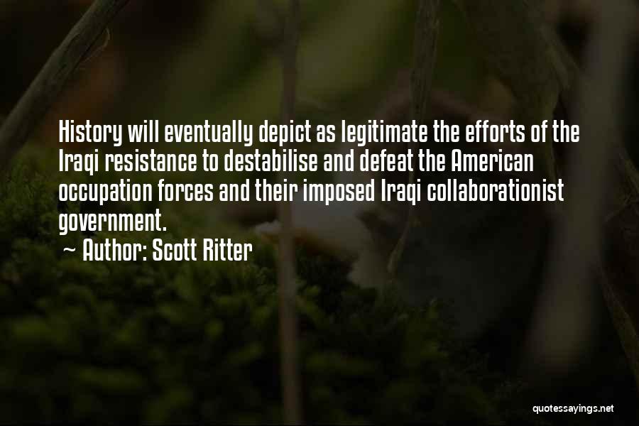 Scott Ritter Quotes: History Will Eventually Depict As Legitimate The Efforts Of The Iraqi Resistance To Destabilise And Defeat The American Occupation Forces