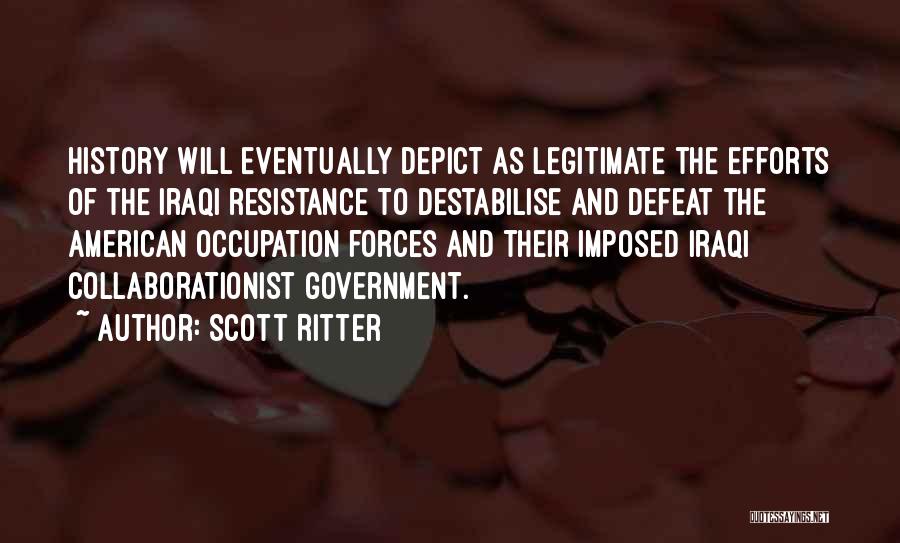 Scott Ritter Quotes: History Will Eventually Depict As Legitimate The Efforts Of The Iraqi Resistance To Destabilise And Defeat The American Occupation Forces