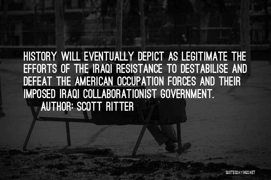 Scott Ritter Quotes: History Will Eventually Depict As Legitimate The Efforts Of The Iraqi Resistance To Destabilise And Defeat The American Occupation Forces