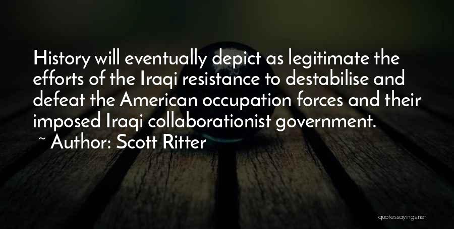 Scott Ritter Quotes: History Will Eventually Depict As Legitimate The Efforts Of The Iraqi Resistance To Destabilise And Defeat The American Occupation Forces