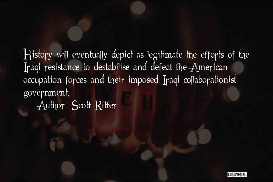 Scott Ritter Quotes: History Will Eventually Depict As Legitimate The Efforts Of The Iraqi Resistance To Destabilise And Defeat The American Occupation Forces