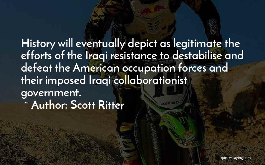Scott Ritter Quotes: History Will Eventually Depict As Legitimate The Efforts Of The Iraqi Resistance To Destabilise And Defeat The American Occupation Forces