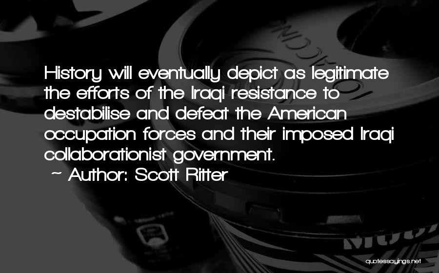 Scott Ritter Quotes: History Will Eventually Depict As Legitimate The Efforts Of The Iraqi Resistance To Destabilise And Defeat The American Occupation Forces