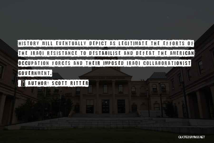 Scott Ritter Quotes: History Will Eventually Depict As Legitimate The Efforts Of The Iraqi Resistance To Destabilise And Defeat The American Occupation Forces