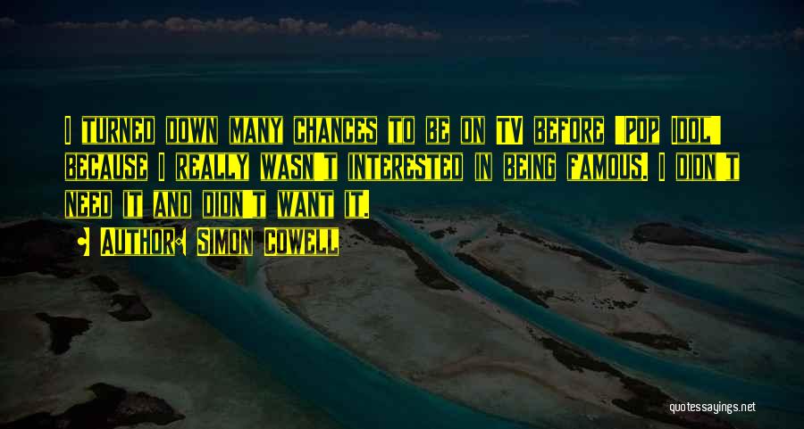 Simon Cowell Quotes: I Turned Down Many Chances To Be On Tv Before 'pop Idol' Because I Really Wasn't Interested In Being Famous.