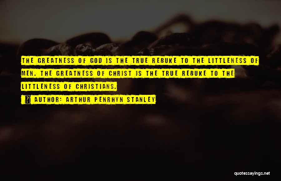 Arthur Penrhyn Stanley Quotes: The Greatness Of God Is The True Rebuke To The Littleness Of Men. The Greatness Of Christ Is The True