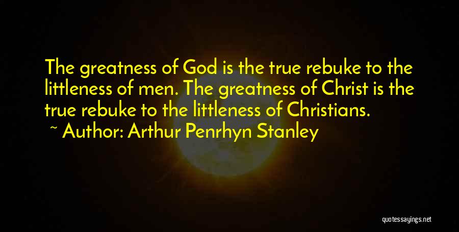 Arthur Penrhyn Stanley Quotes: The Greatness Of God Is The True Rebuke To The Littleness Of Men. The Greatness Of Christ Is The True