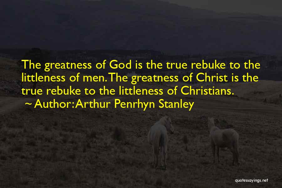 Arthur Penrhyn Stanley Quotes: The Greatness Of God Is The True Rebuke To The Littleness Of Men. The Greatness Of Christ Is The True