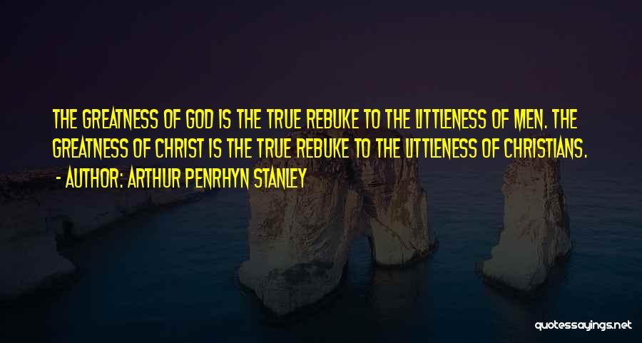 Arthur Penrhyn Stanley Quotes: The Greatness Of God Is The True Rebuke To The Littleness Of Men. The Greatness Of Christ Is The True