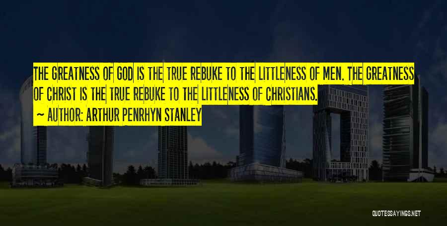 Arthur Penrhyn Stanley Quotes: The Greatness Of God Is The True Rebuke To The Littleness Of Men. The Greatness Of Christ Is The True