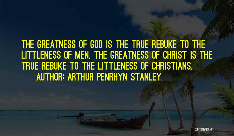 Arthur Penrhyn Stanley Quotes: The Greatness Of God Is The True Rebuke To The Littleness Of Men. The Greatness Of Christ Is The True