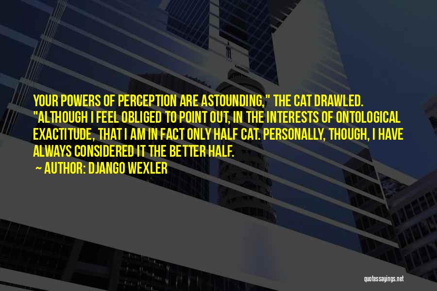 Django Wexler Quotes: Your Powers Of Perception Are Astounding, The Cat Drawled. Although I Feel Obliged To Point Out, In The Interests Of