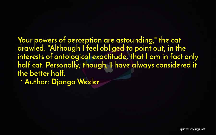 Django Wexler Quotes: Your Powers Of Perception Are Astounding, The Cat Drawled. Although I Feel Obliged To Point Out, In The Interests Of