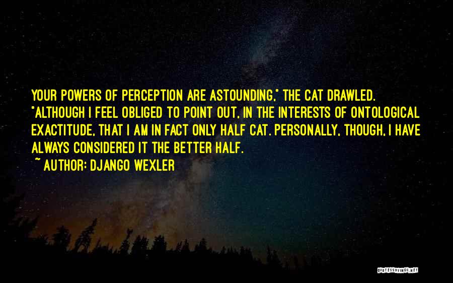 Django Wexler Quotes: Your Powers Of Perception Are Astounding, The Cat Drawled. Although I Feel Obliged To Point Out, In The Interests Of