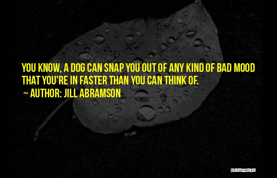 Jill Abramson Quotes: You Know, A Dog Can Snap You Out Of Any Kind Of Bad Mood That You're In Faster Than You