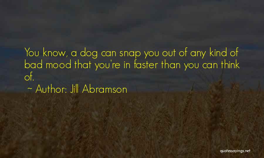 Jill Abramson Quotes: You Know, A Dog Can Snap You Out Of Any Kind Of Bad Mood That You're In Faster Than You