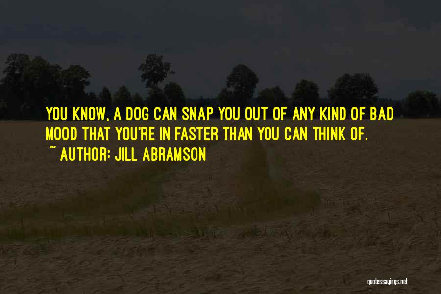 Jill Abramson Quotes: You Know, A Dog Can Snap You Out Of Any Kind Of Bad Mood That You're In Faster Than You