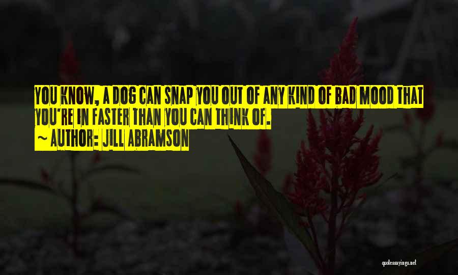 Jill Abramson Quotes: You Know, A Dog Can Snap You Out Of Any Kind Of Bad Mood That You're In Faster Than You