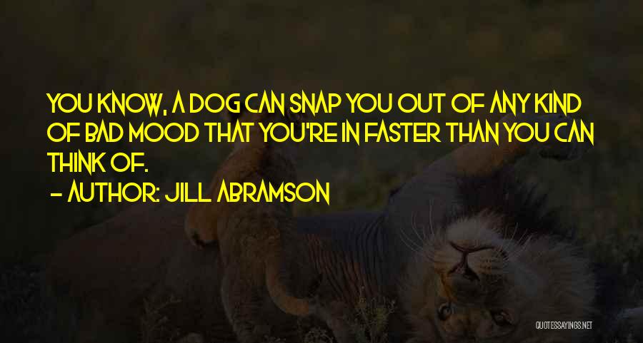 Jill Abramson Quotes: You Know, A Dog Can Snap You Out Of Any Kind Of Bad Mood That You're In Faster Than You