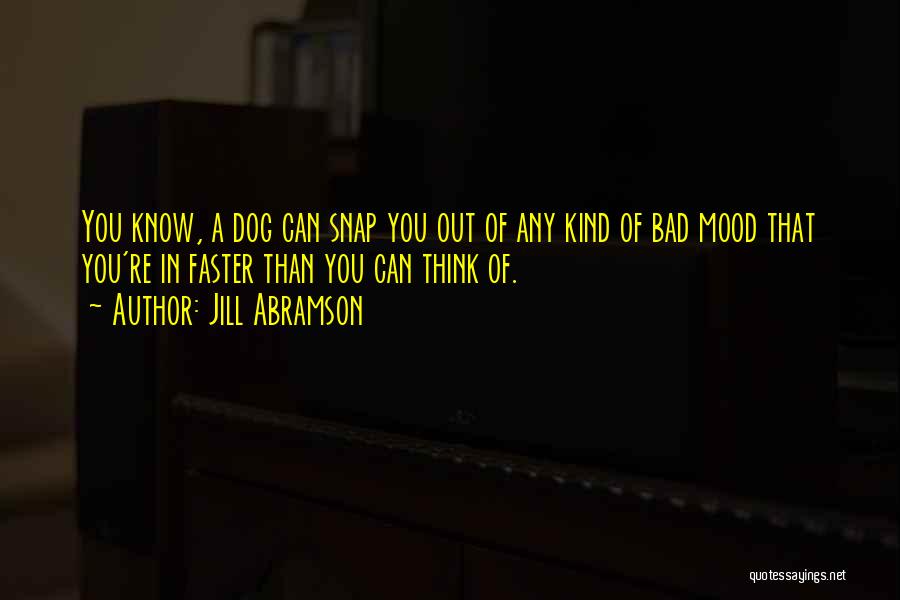 Jill Abramson Quotes: You Know, A Dog Can Snap You Out Of Any Kind Of Bad Mood That You're In Faster Than You