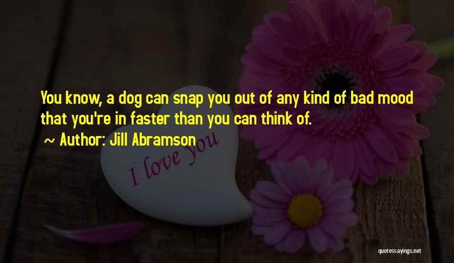 Jill Abramson Quotes: You Know, A Dog Can Snap You Out Of Any Kind Of Bad Mood That You're In Faster Than You