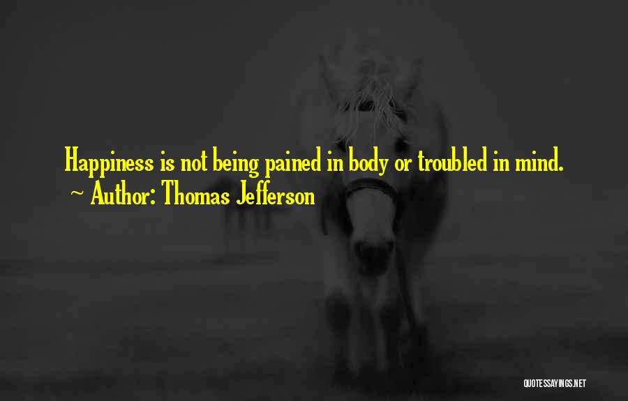 Thomas Jefferson Quotes: Happiness Is Not Being Pained In Body Or Troubled In Mind.