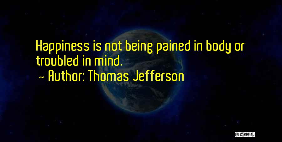 Thomas Jefferson Quotes: Happiness Is Not Being Pained In Body Or Troubled In Mind.