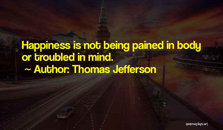 Thomas Jefferson Quotes: Happiness Is Not Being Pained In Body Or Troubled In Mind.