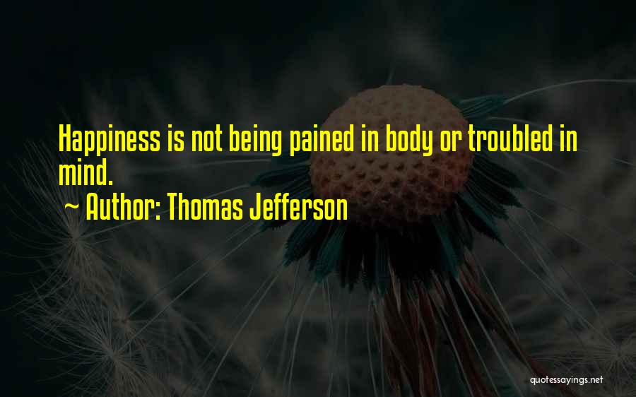 Thomas Jefferson Quotes: Happiness Is Not Being Pained In Body Or Troubled In Mind.
