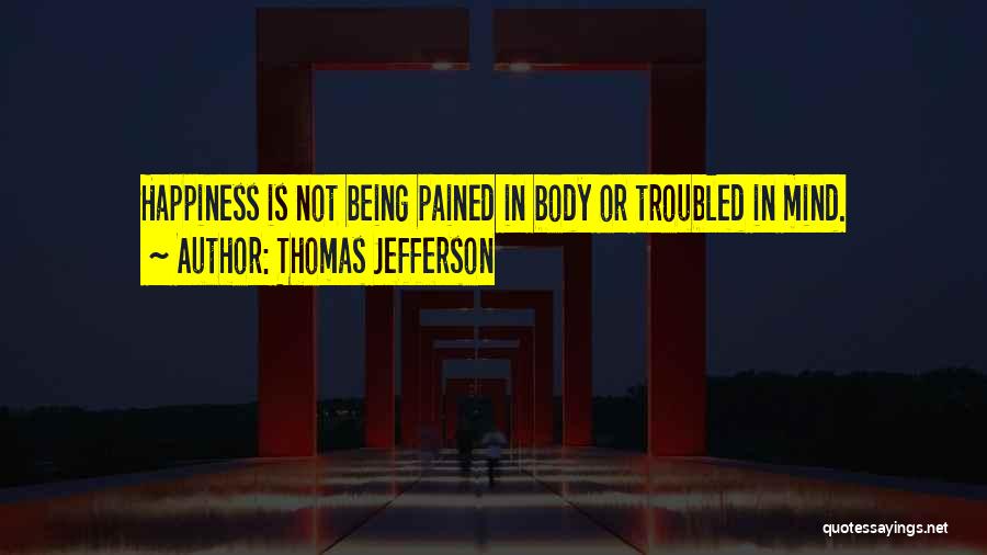Thomas Jefferson Quotes: Happiness Is Not Being Pained In Body Or Troubled In Mind.