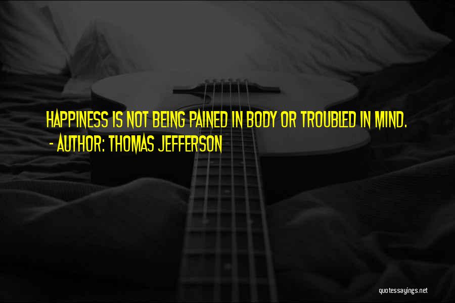 Thomas Jefferson Quotes: Happiness Is Not Being Pained In Body Or Troubled In Mind.