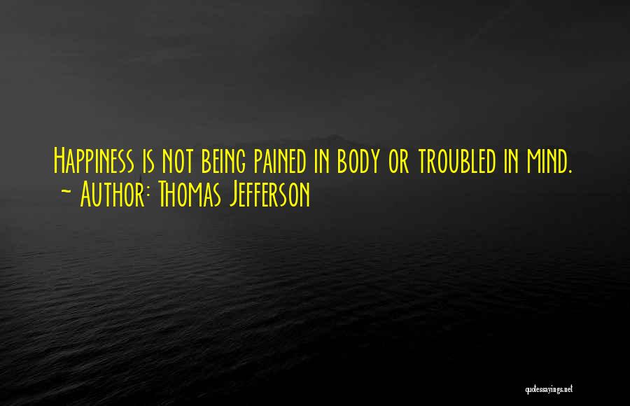 Thomas Jefferson Quotes: Happiness Is Not Being Pained In Body Or Troubled In Mind.