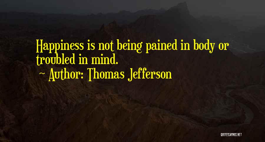 Thomas Jefferson Quotes: Happiness Is Not Being Pained In Body Or Troubled In Mind.